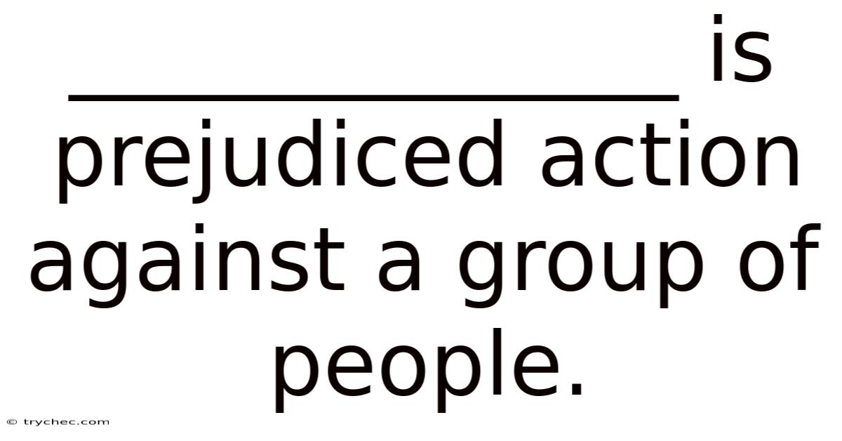 ______________ Is Prejudiced Action Against A Group Of People.