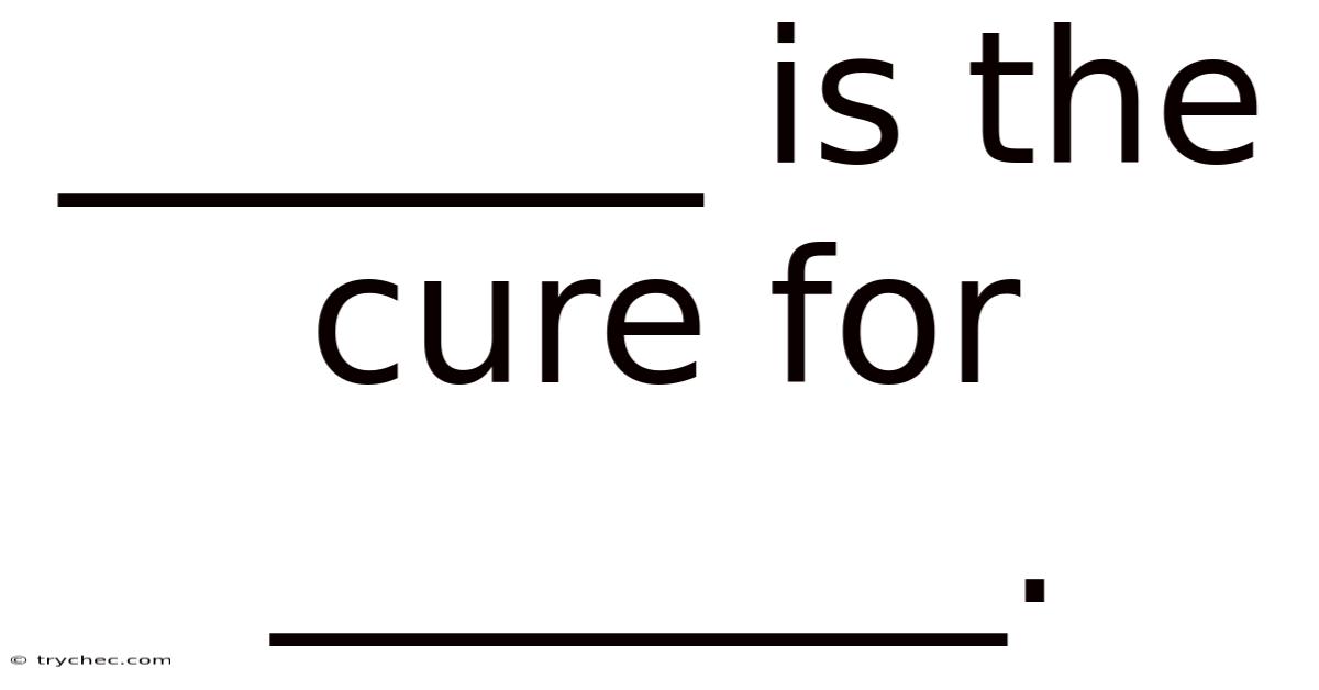 _______ Is The Cure For ________.
