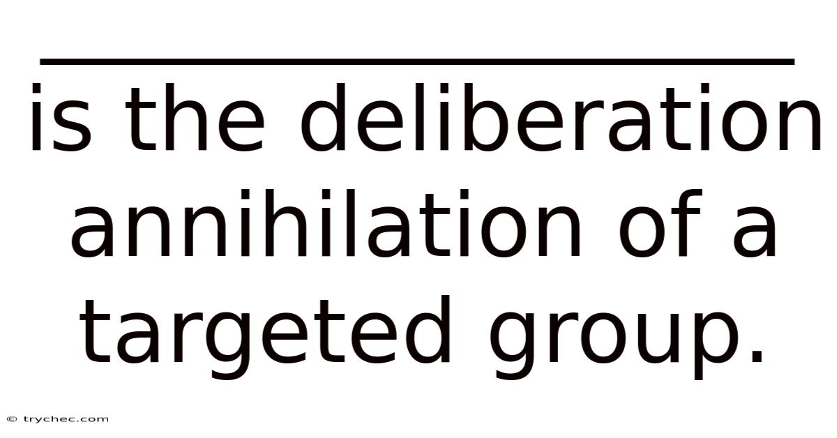 _________________ Is The Deliberation Annihilation Of A Targeted Group.