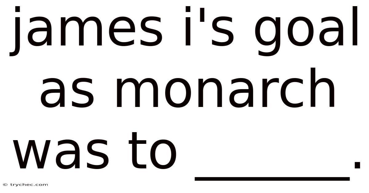 James I's Goal As Monarch Was To ______.