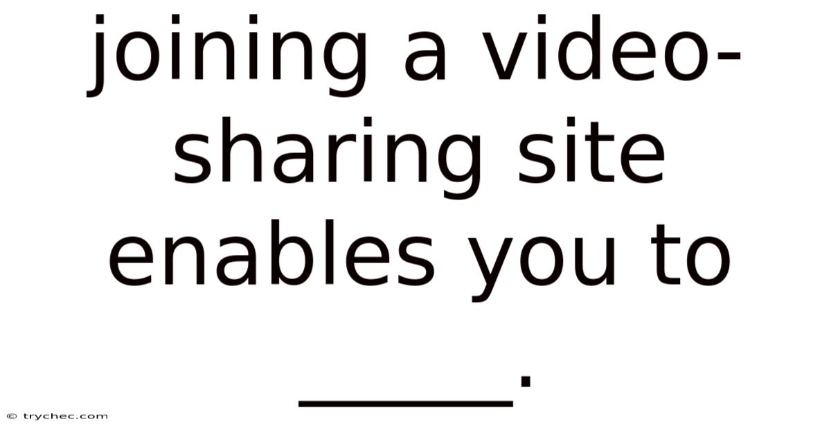 Joining A Video-sharing Site Enables You To _____.