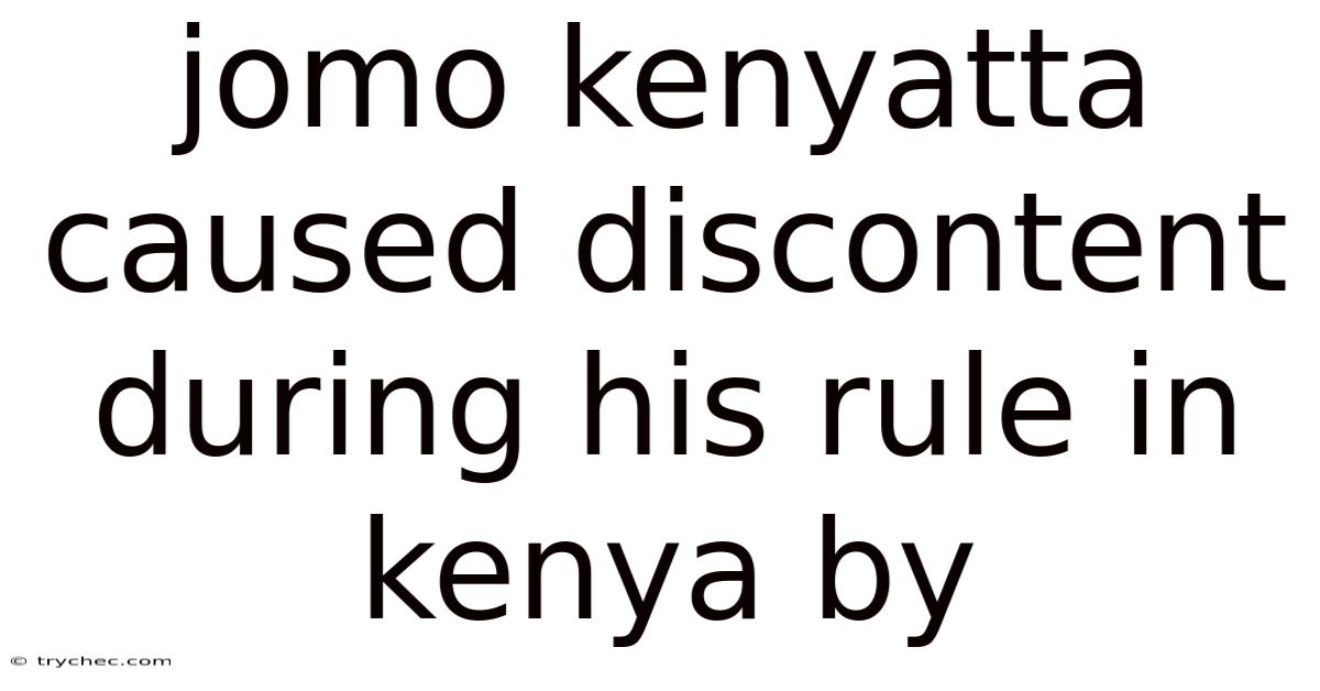 Jomo Kenyatta Caused Discontent During His Rule In Kenya By