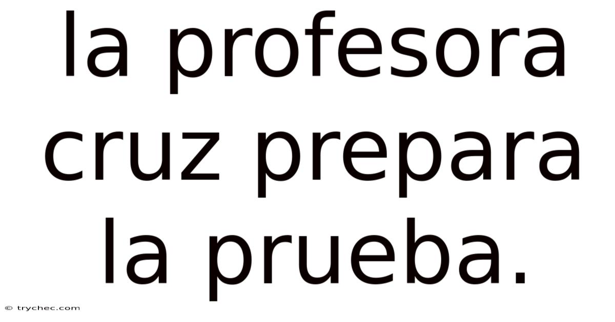 La Profesora Cruz Prepara La Prueba.