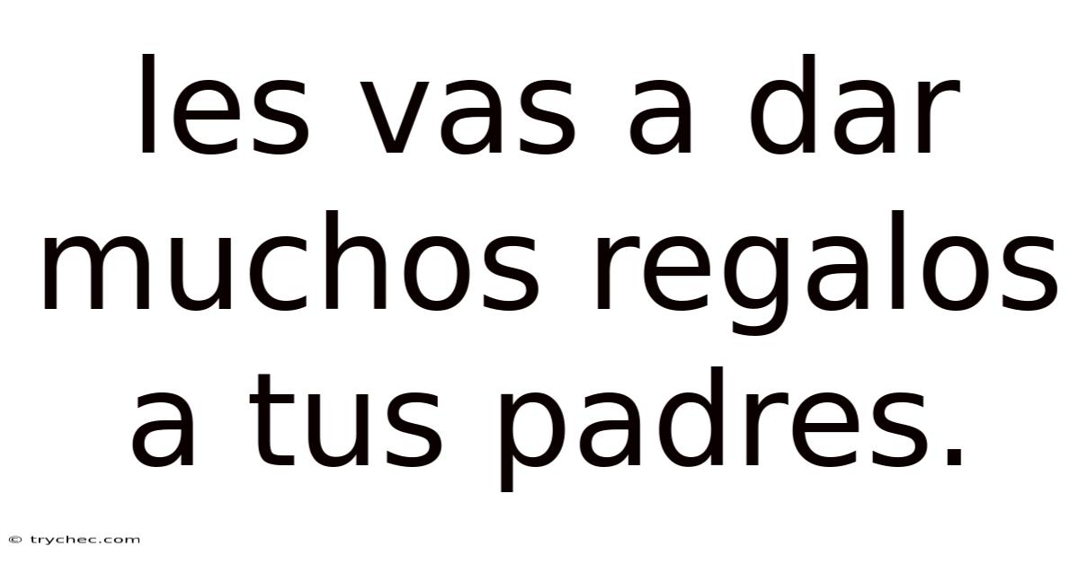 Les Vas A Dar Muchos Regalos A Tus Padres.