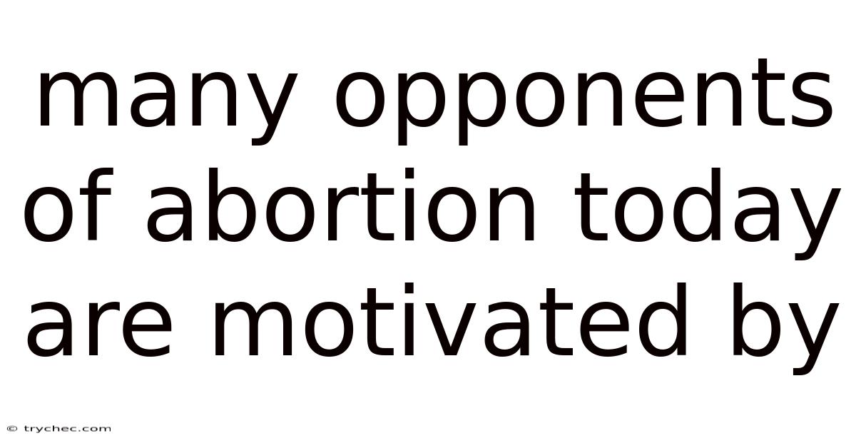 Many Opponents Of Abortion Today Are Motivated By
