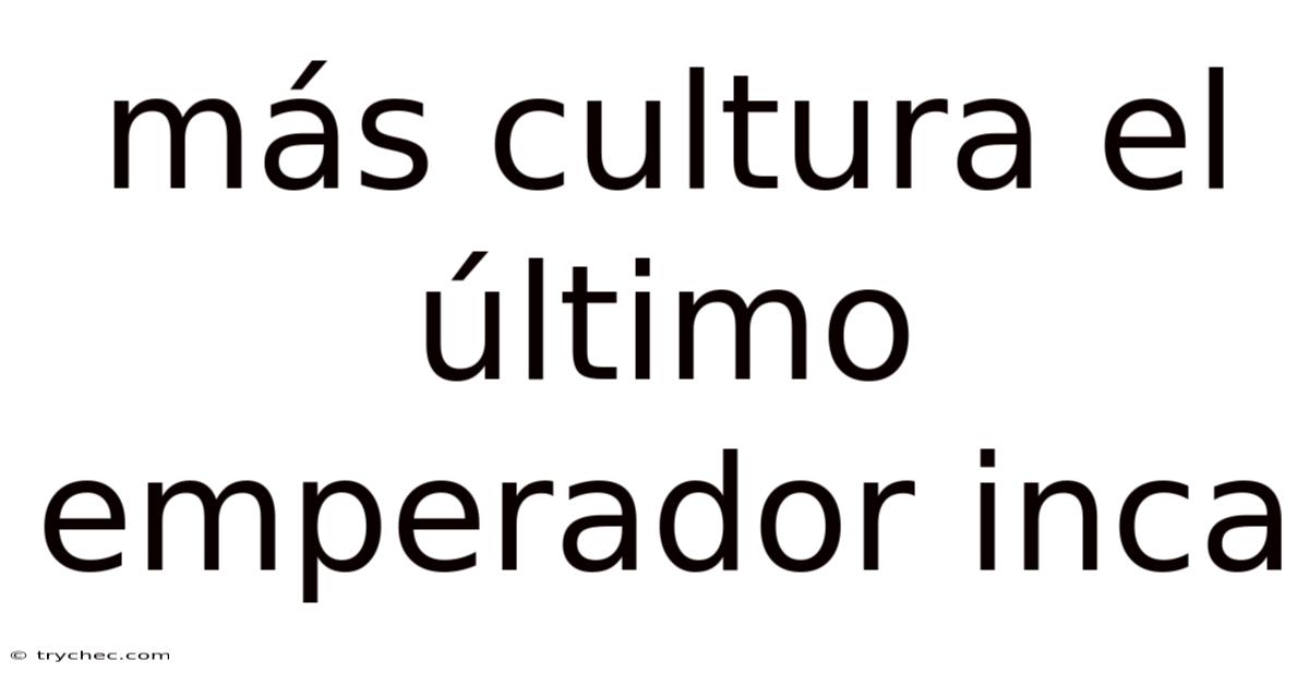 Más Cultura El Último Emperador Inca