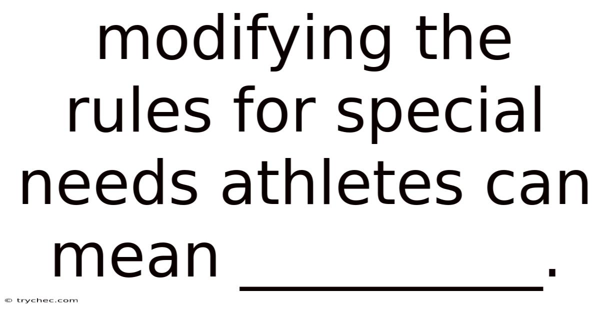 Modifying The Rules For Special Needs Athletes Can Mean __________.