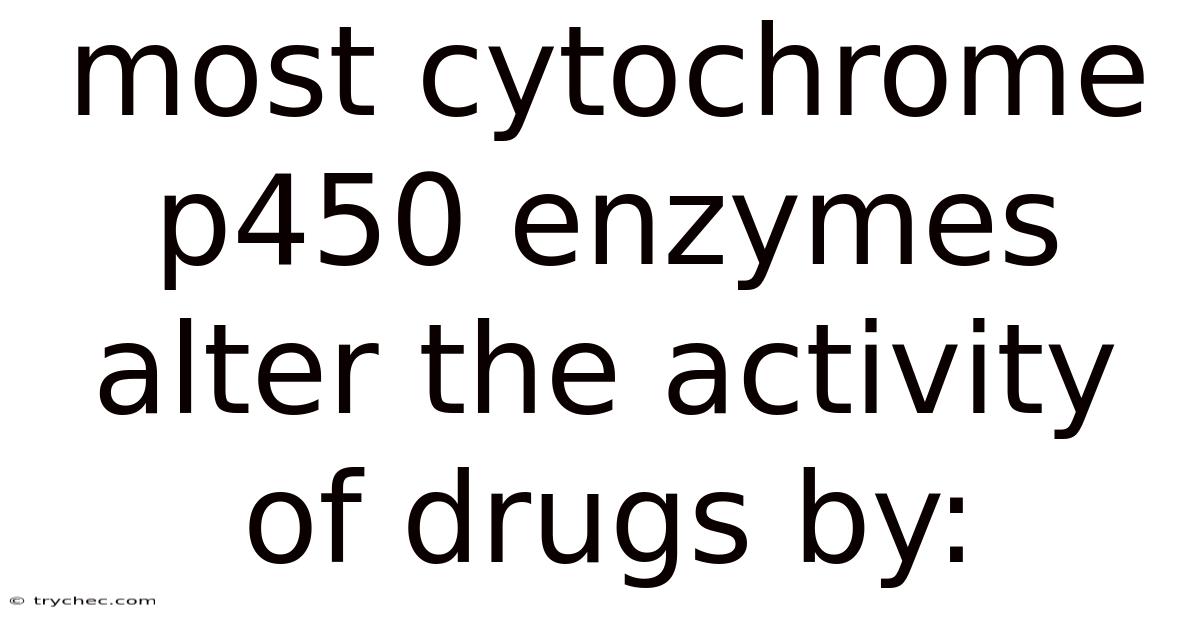 Most Cytochrome P450 Enzymes Alter The Activity Of Drugs By: