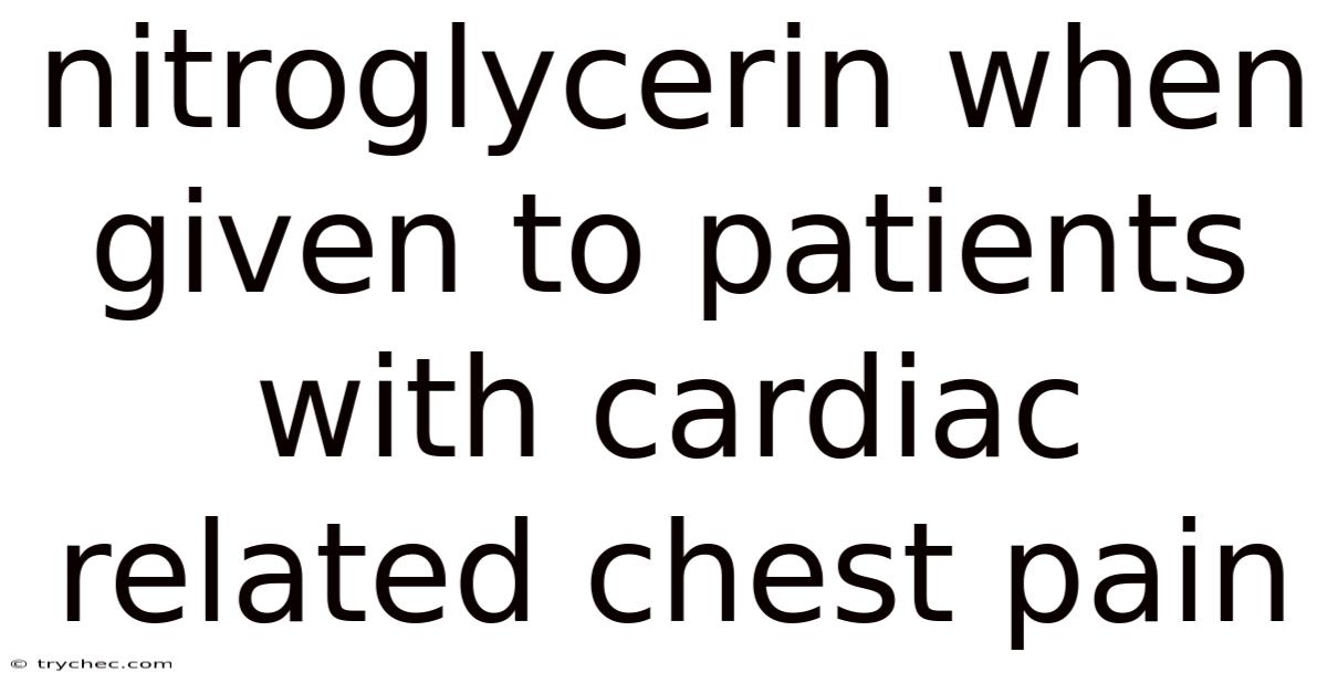 Nitroglycerin When Given To Patients With Cardiac Related Chest Pain