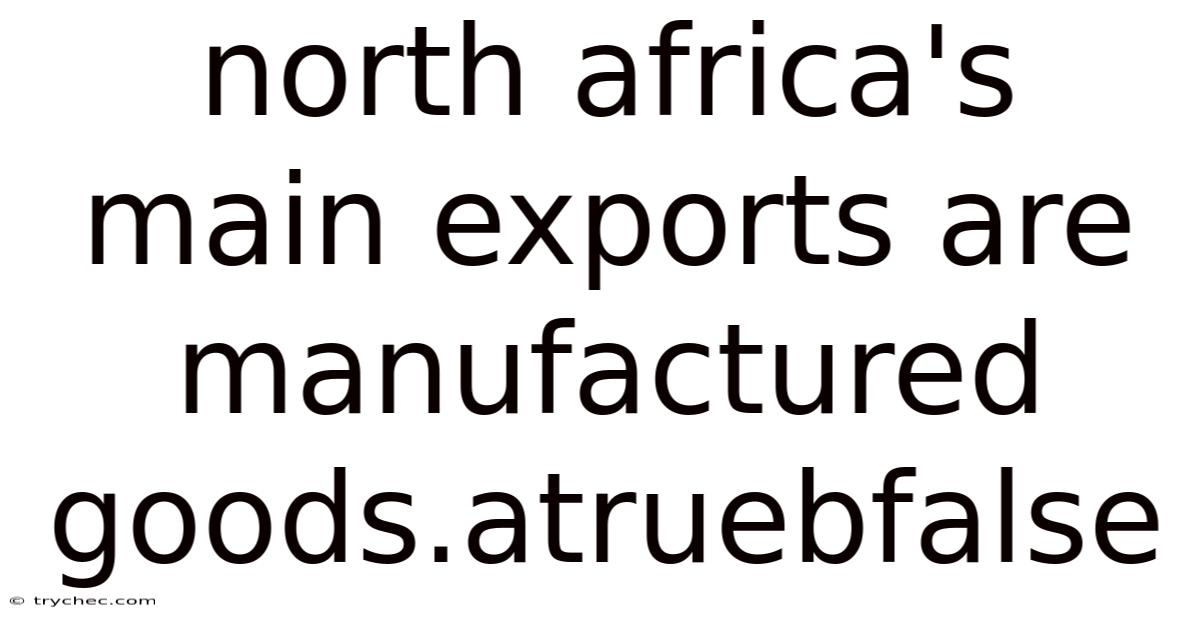North Africa's Main Exports Are Manufactured Goods.atruebfalse