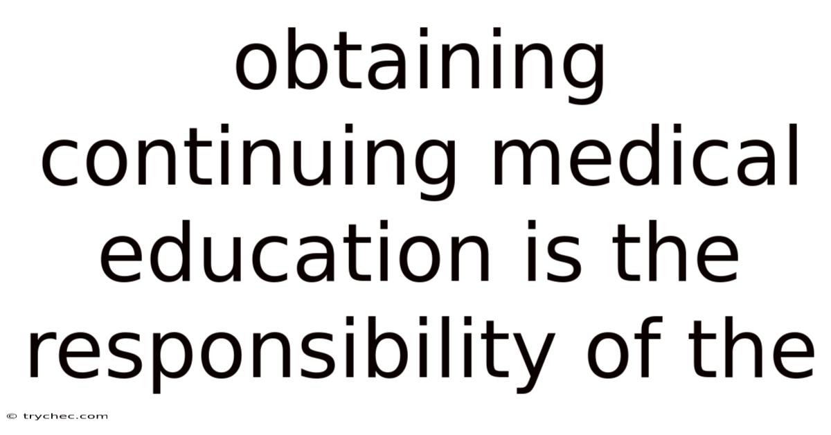 Obtaining Continuing Medical Education Is The Responsibility Of The