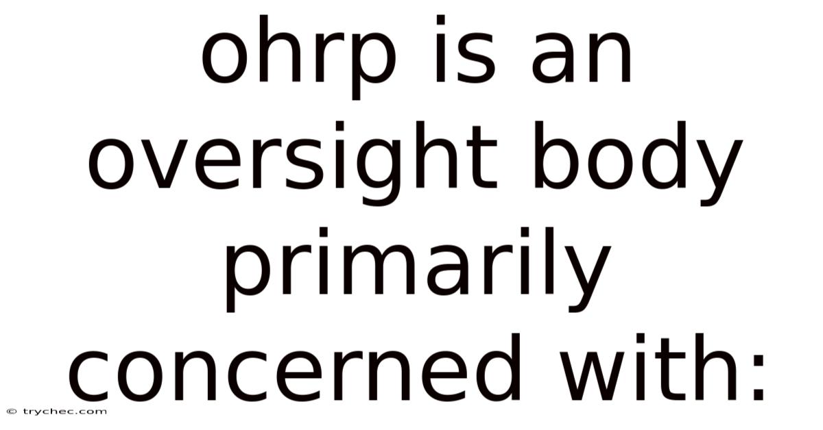 Ohrp Is An Oversight Body Primarily Concerned With: