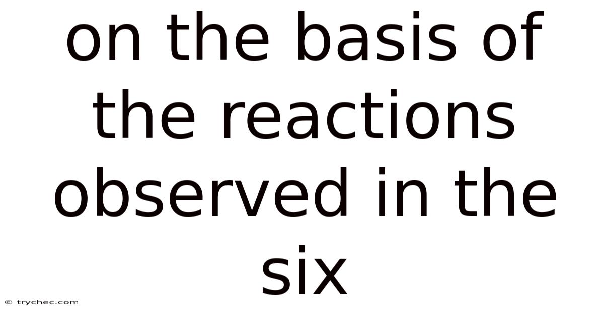 On The Basis Of The Reactions Observed In The Six