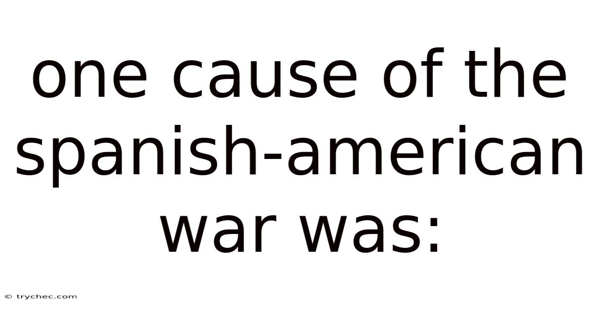 One Cause Of The Spanish-american War Was:
