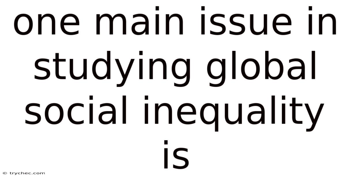 One Main Issue In Studying Global Social Inequality Is