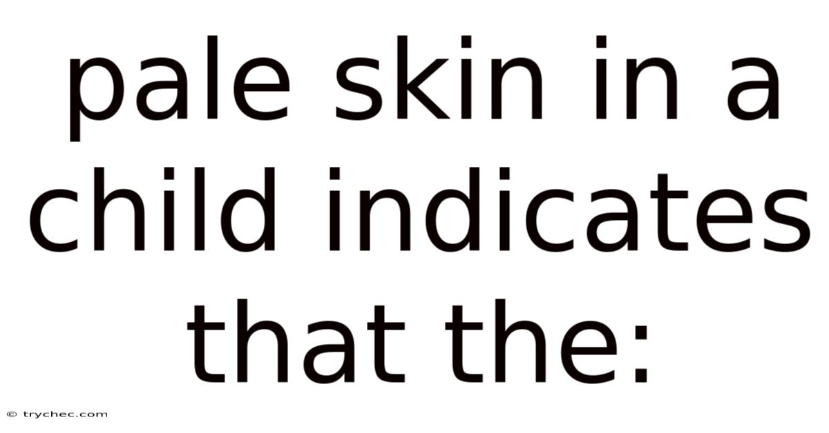 Pale Skin In A Child Indicates That The: