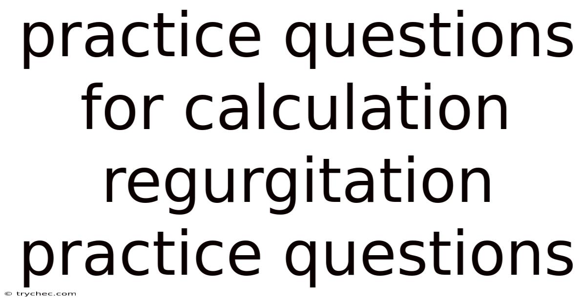 Practice Questions For Calculation Regurgitation Practice Questions