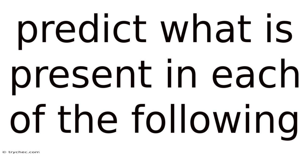 Predict What Is Present In Each Of The Following