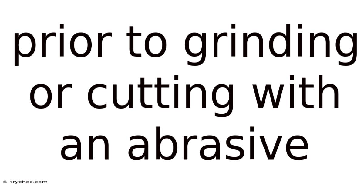 Prior To Grinding Or Cutting With An Abrasive