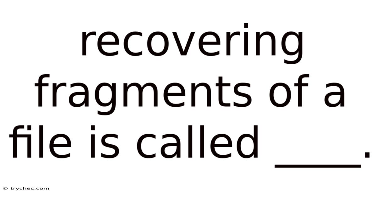 Recovering Fragments Of A File Is Called ____.