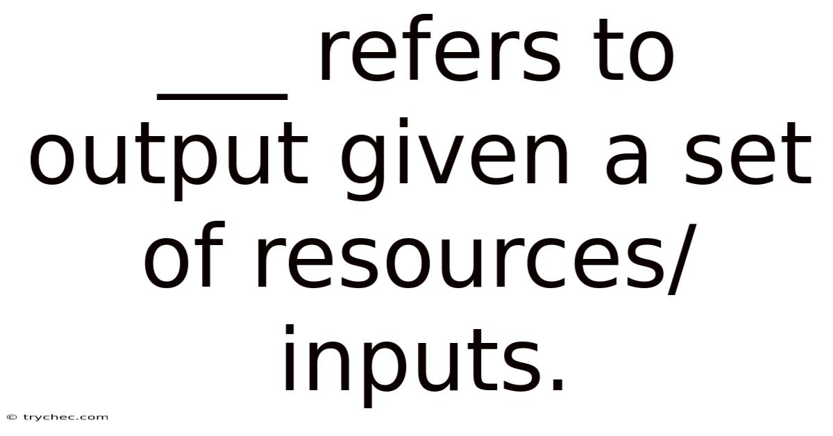 ___ Refers To Output Given A Set Of Resources/inputs.