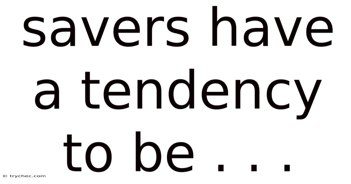 Savers Have A Tendency To Be . . .