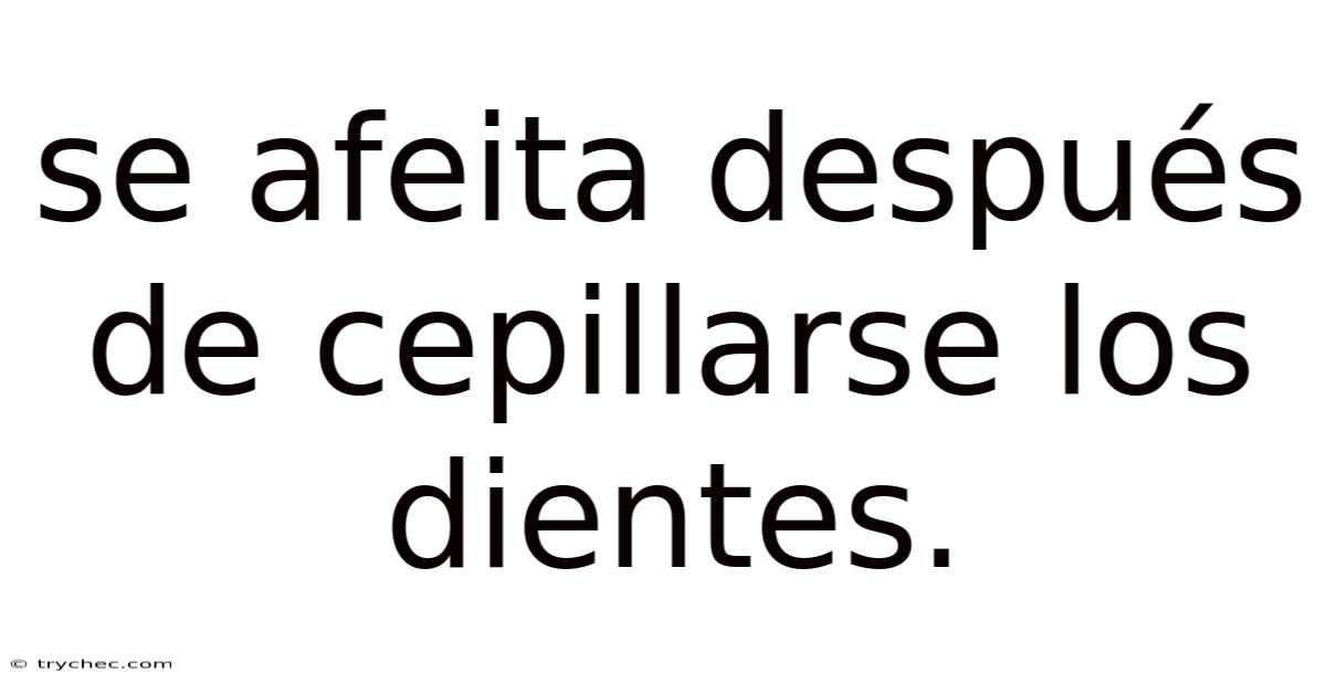 Se Afeita Después De Cepillarse Los Dientes.