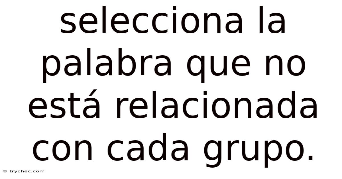 Selecciona La Palabra Que No Está Relacionada Con Cada Grupo.