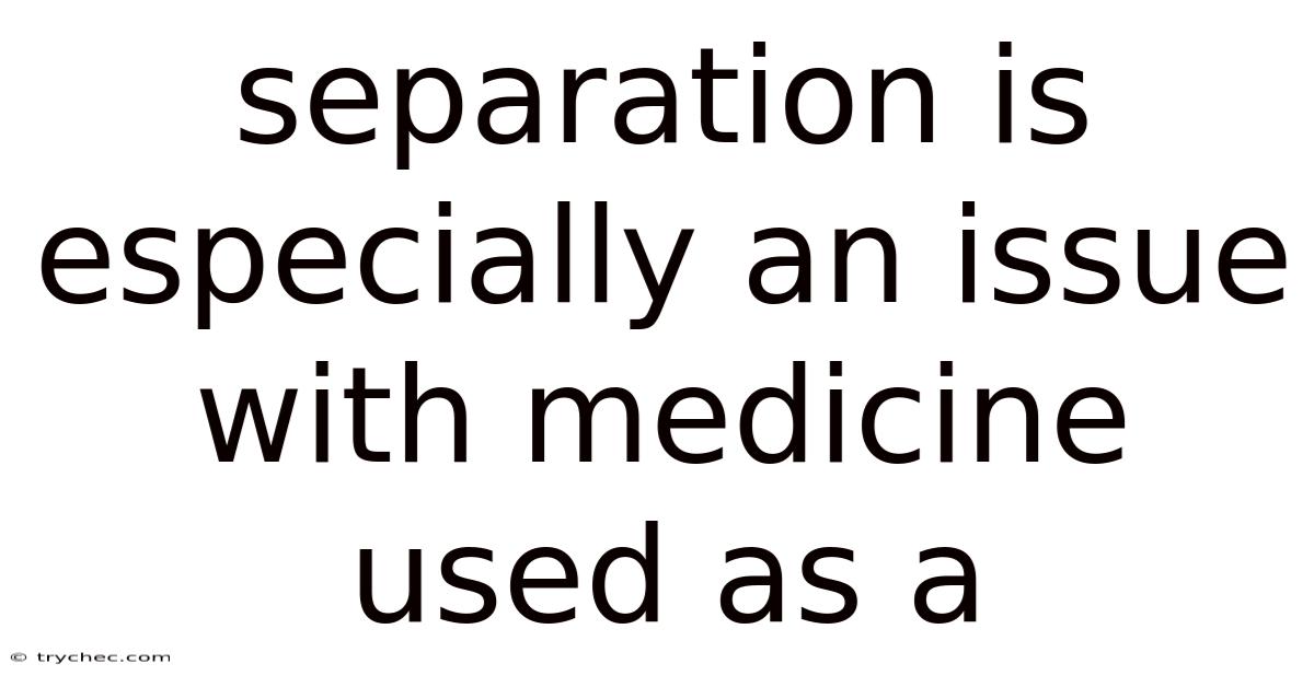 Separation Is Especially An Issue With Medicine Used As A