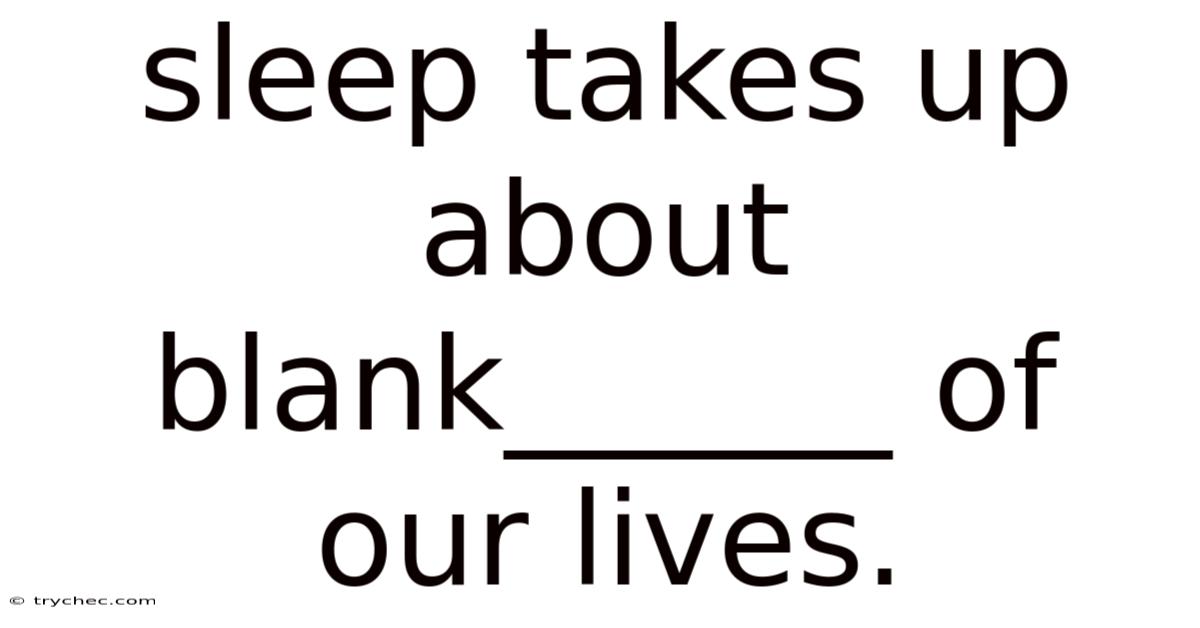 Sleep Takes Up About Blank______ Of Our Lives.