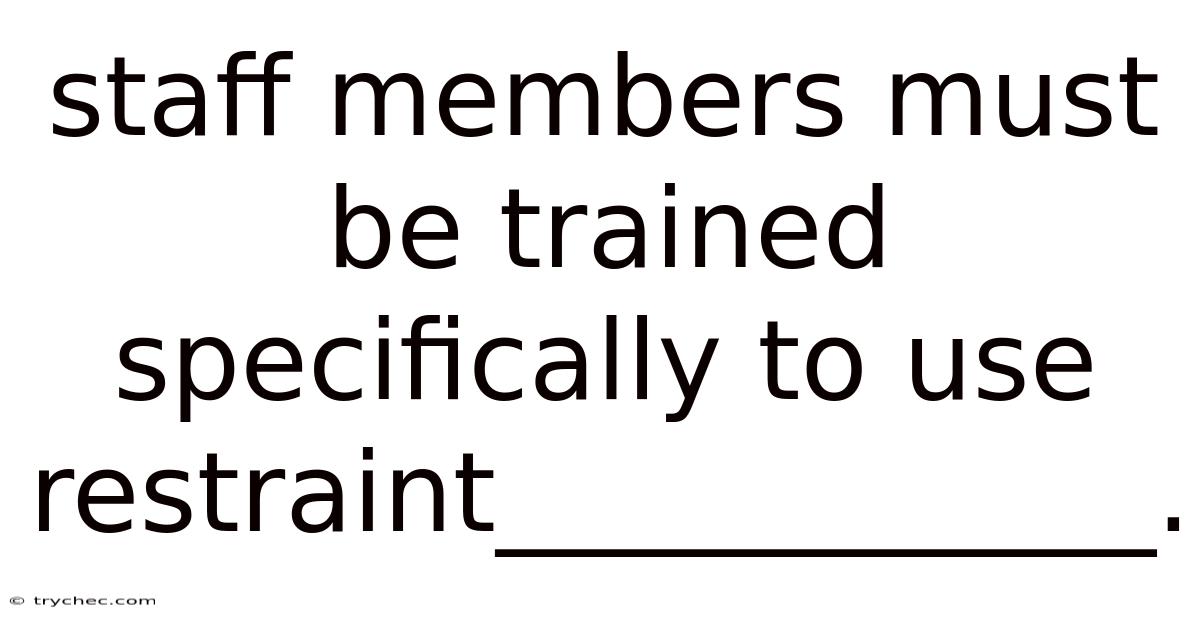 Staff Members Must Be Trained Specifically To Use Restraint____________.