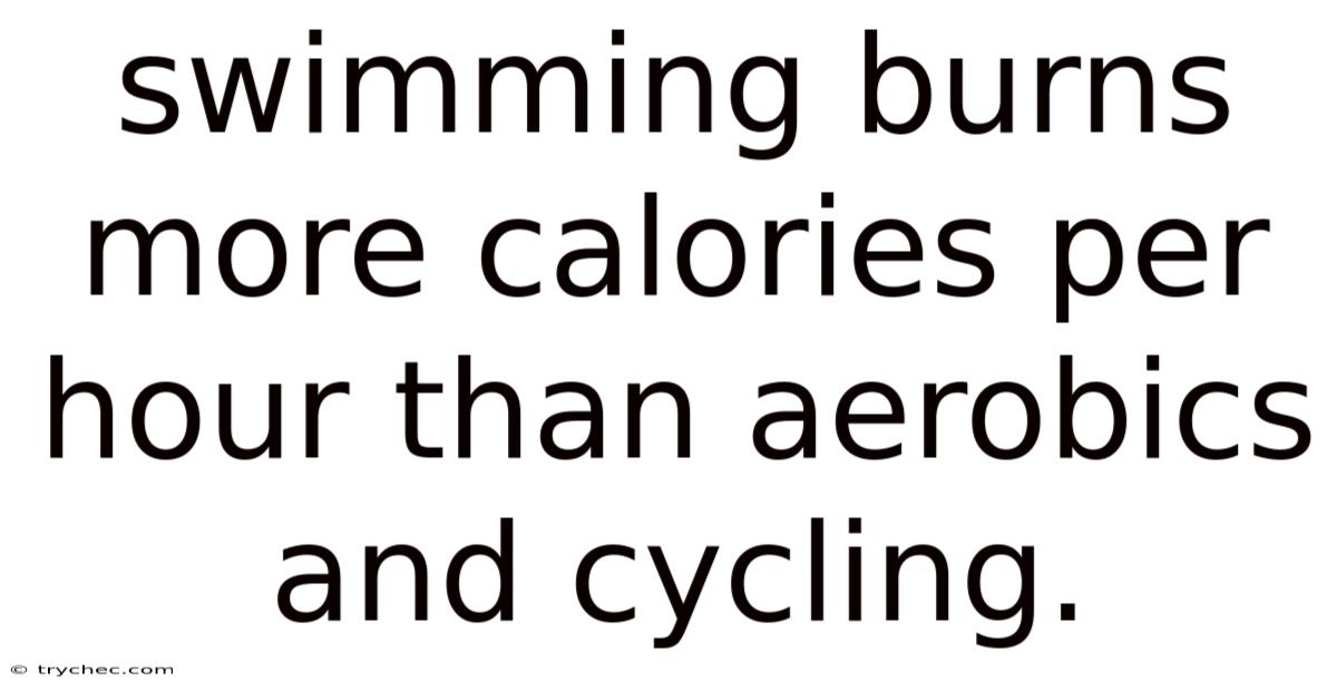 Swimming Burns More Calories Per Hour Than Aerobics And Cycling.