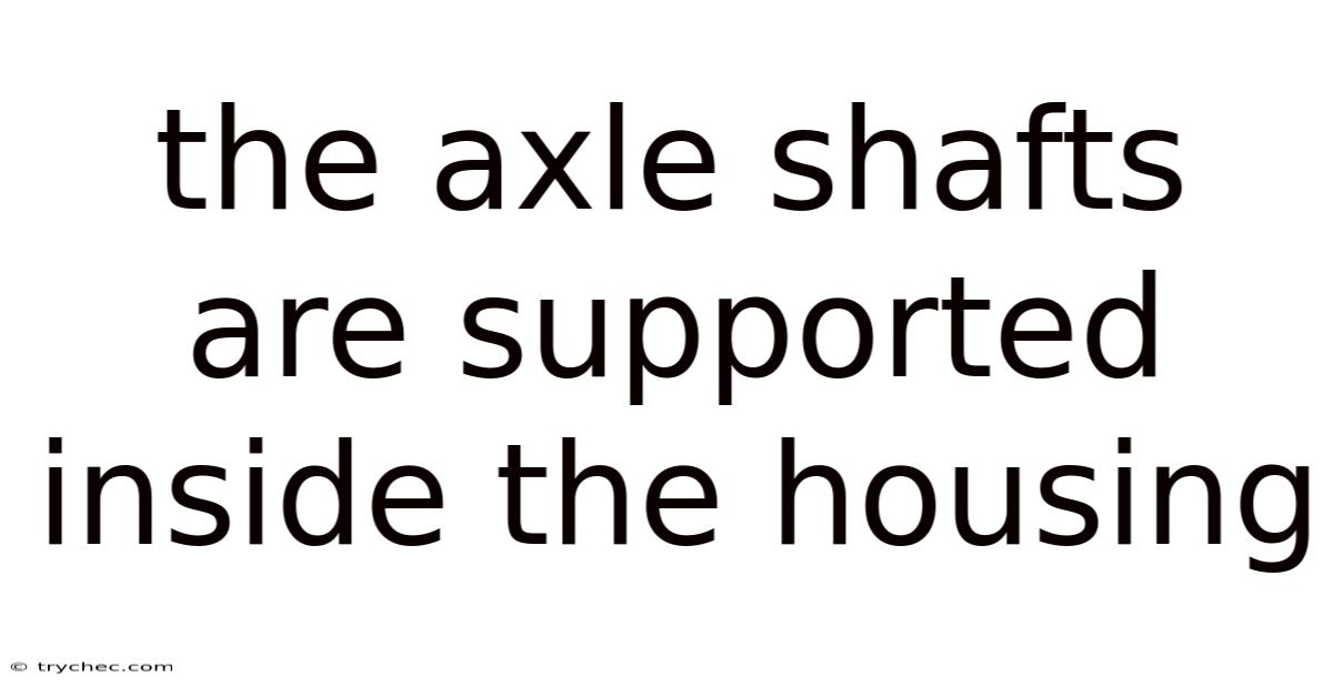 The Axle Shafts Are Supported Inside The Housing