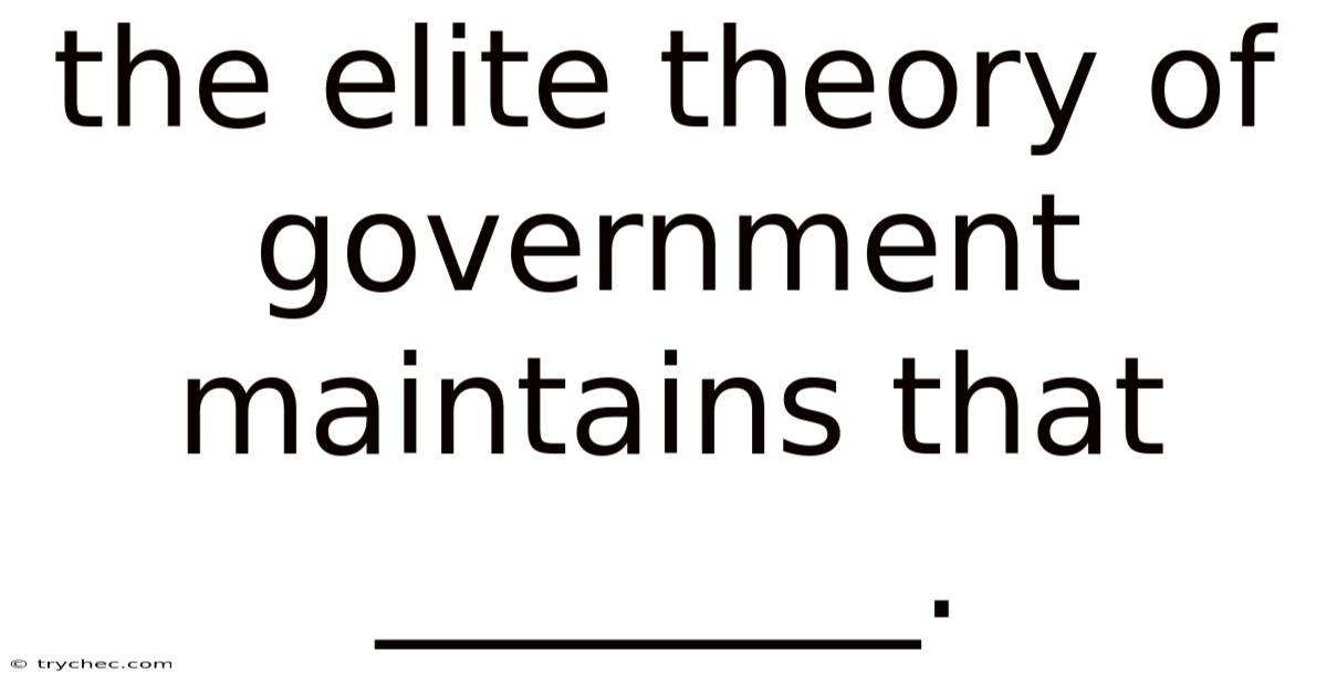 The Elite Theory Of Government Maintains That ________.