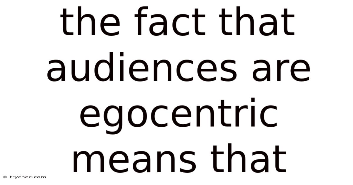 The Fact That Audiences Are Egocentric Means That