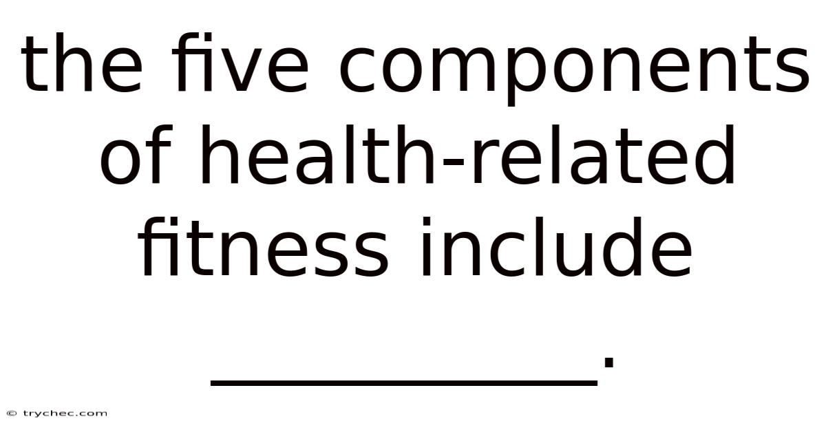 The Five Components Of Health-related Fitness Include __________.