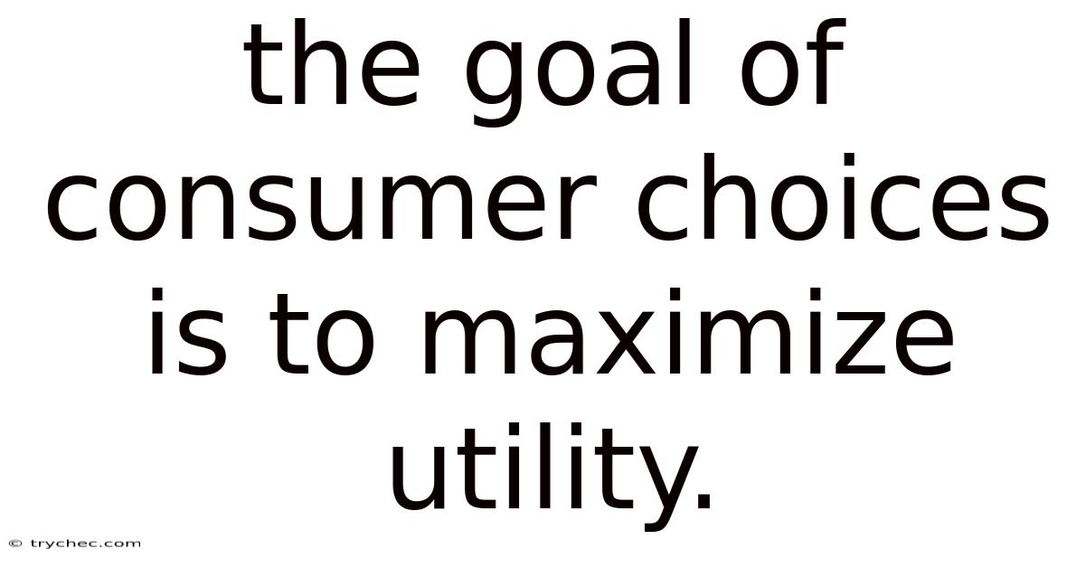 The Goal Of Consumer Choices Is To Maximize Utility.