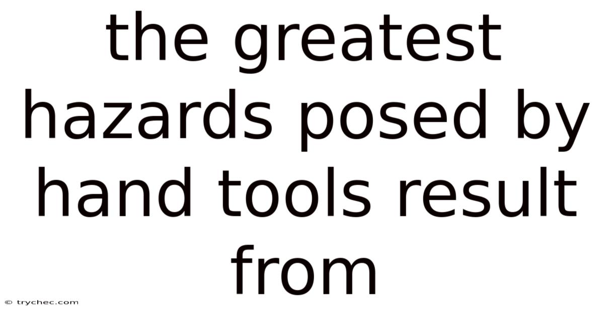 The Greatest Hazards Posed By Hand Tools Result From