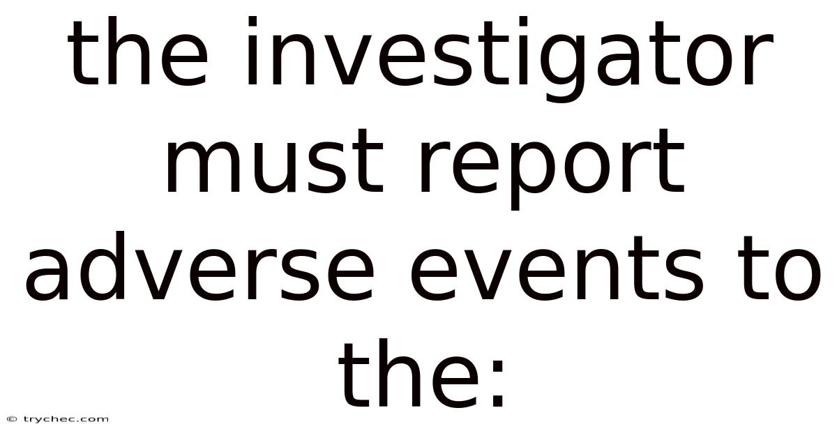 The Investigator Must Report Adverse Events To The: