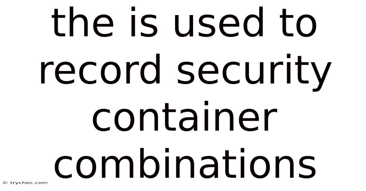 The Is Used To Record Security Container Combinations