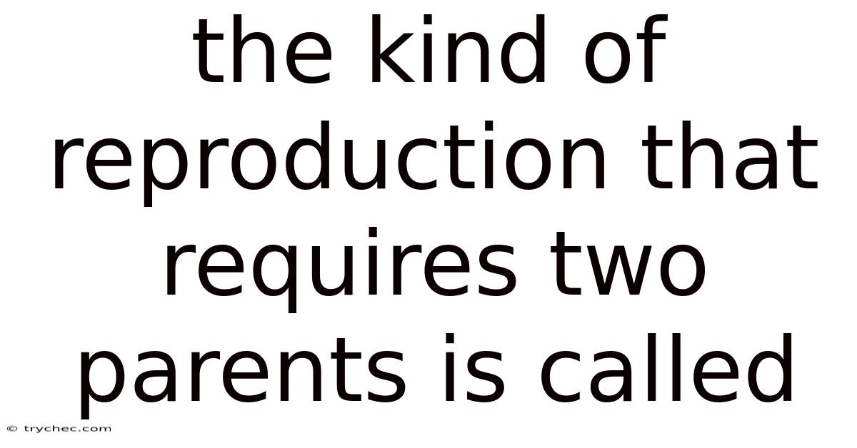 The Kind Of Reproduction That Requires Two Parents Is Called