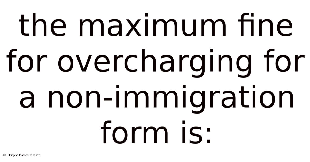 The Maximum Fine For Overcharging For A Non-immigration Form Is: