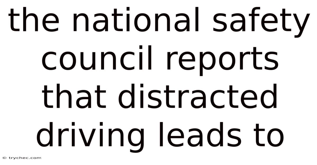 The National Safety Council Reports That Distracted Driving Leads To