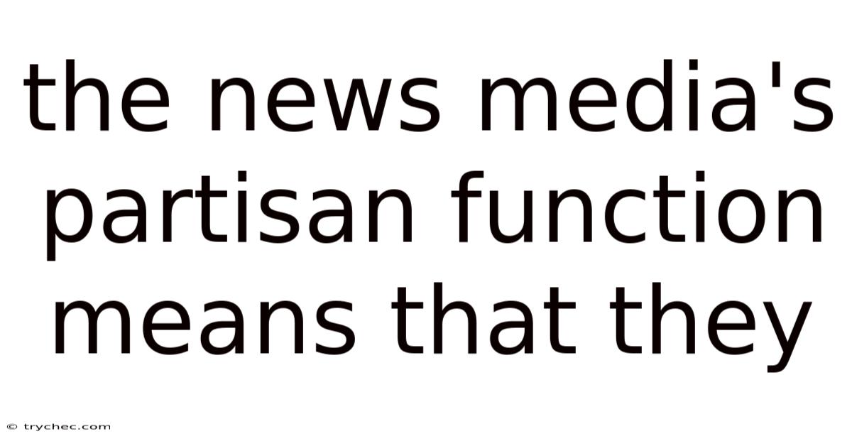 The News Media's Partisan Function Means That They