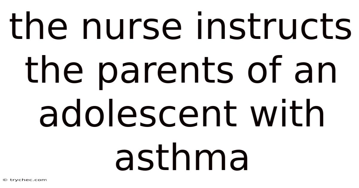 The Nurse Instructs The Parents Of An Adolescent With Asthma