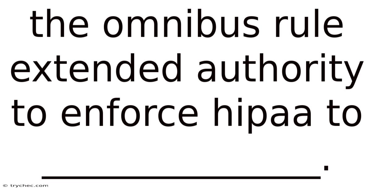 The Omnibus Rule Extended Authority To Enforce Hipaa To _______________.