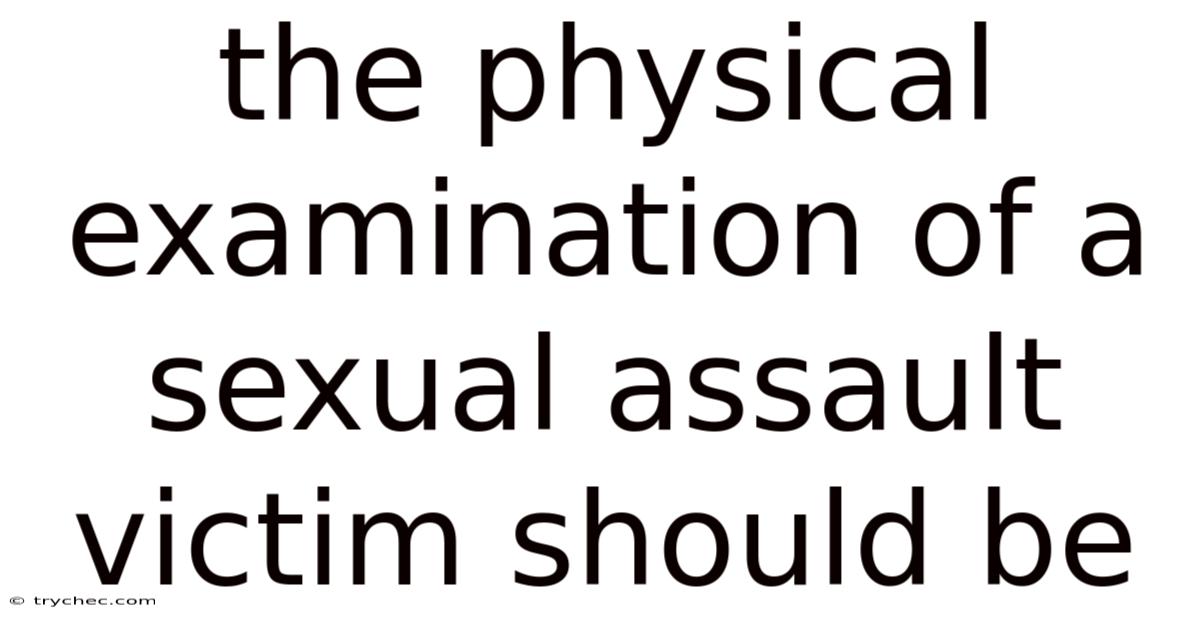 The Physical Examination Of A Sexual Assault Victim Should Be