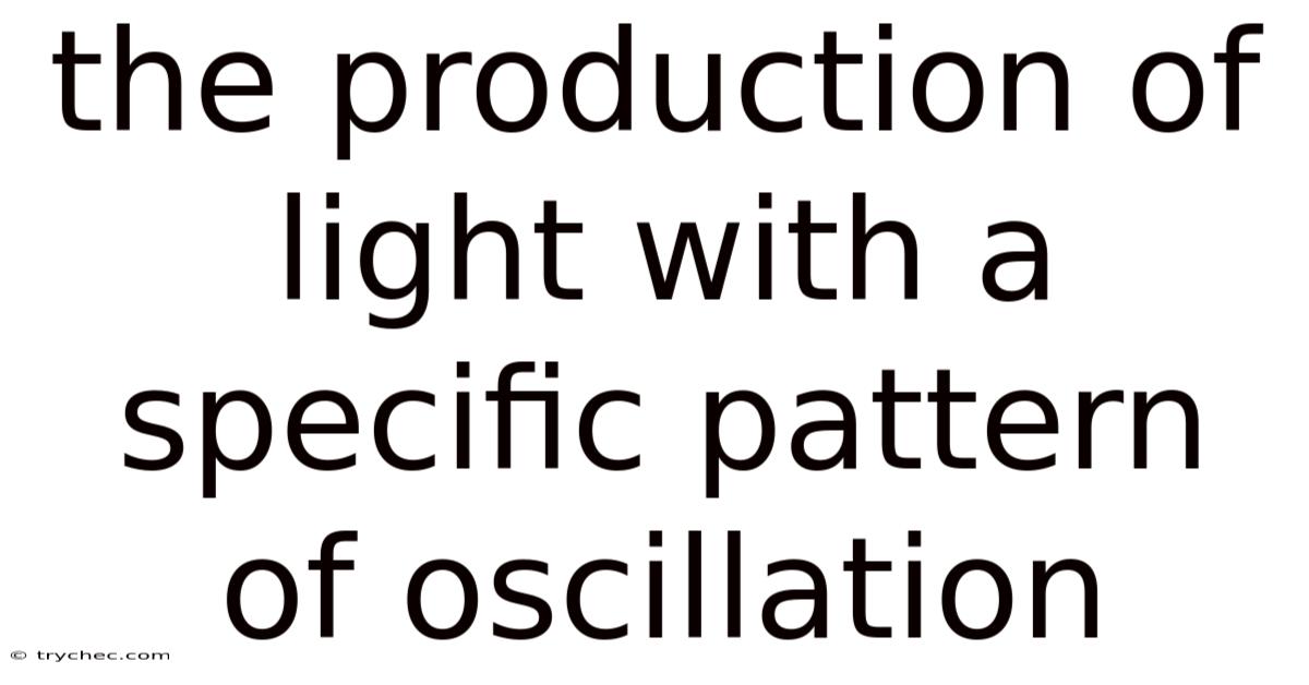 The Production Of Light With A Specific Pattern Of Oscillation