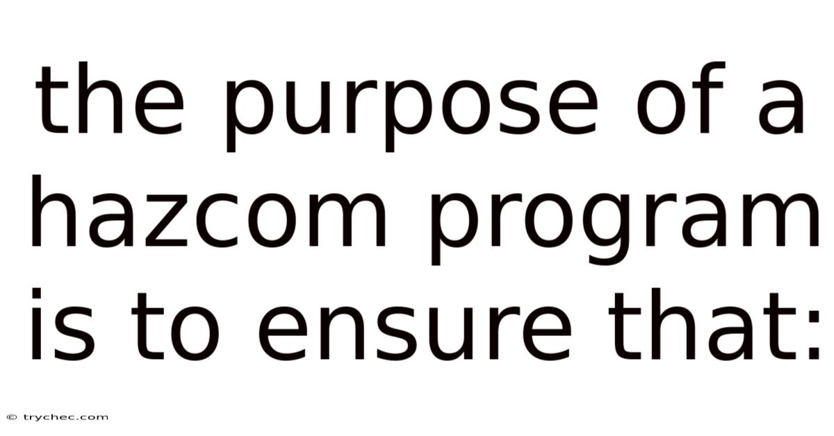 The Purpose Of A Hazcom Program Is To Ensure That: