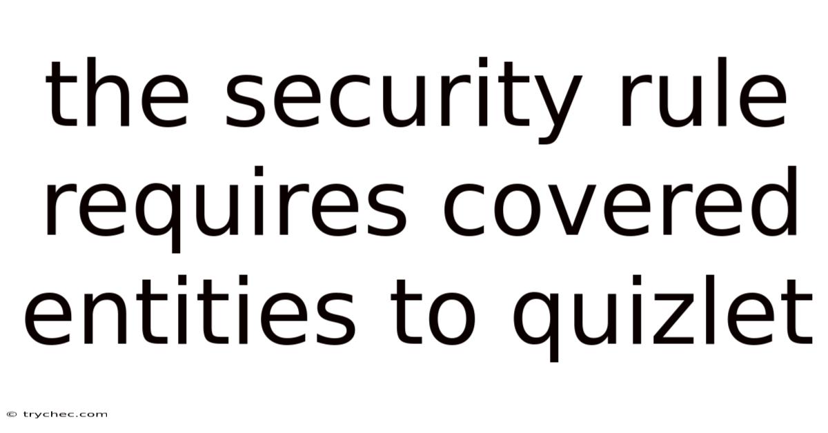 The Security Rule Requires Covered Entities To Quizlet